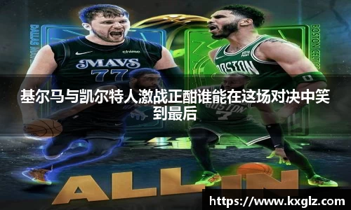 基尔马与凯尔特人激战正酣谁能在这场对决中笑到最后